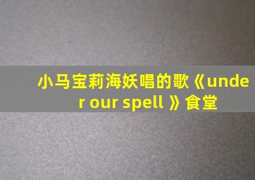 小马宝莉海妖唱的歌《under our spell 》食堂